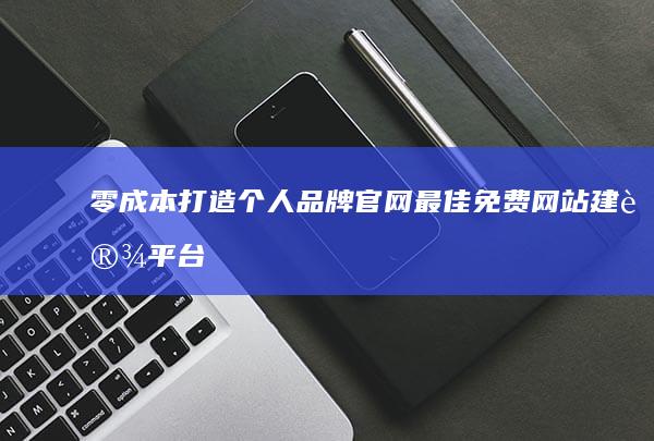 零成本打造个人品牌官网：最佳免费网站建设平台推荐及指南