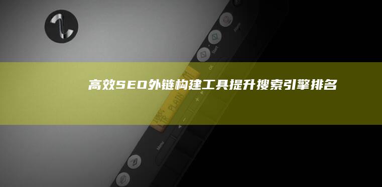 高效SEO外链构建工具：提升搜索引擎排名