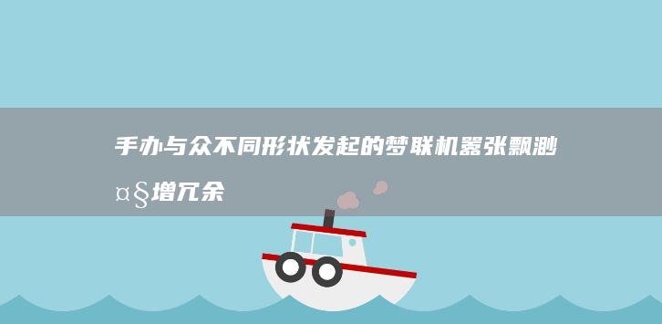 手办与众不同形状发起的 梦联机嚣张飘渺大增冗余 客房不看就不知道的武器外观新解析