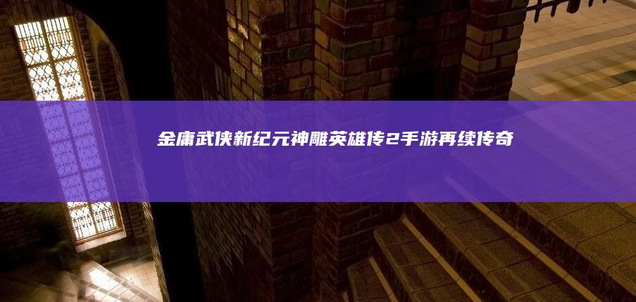 金庸武侠新纪元：神雕英雄传2手游再续传奇