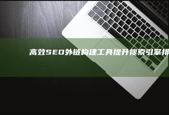 高效SEO外链构建工具：提升搜索引擎排名