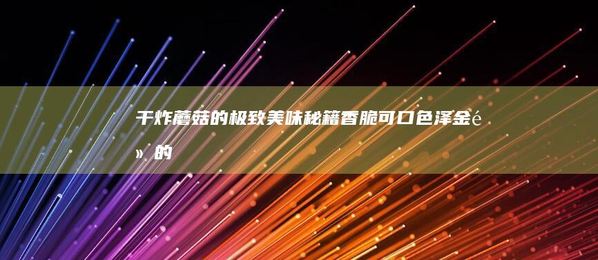 干炸蘑菇的极致美味秘籍：香脆可口、色泽金黄的家常做法