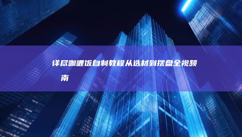 详尽咖喱饭自制教程：从选材到摆盘全视频指南